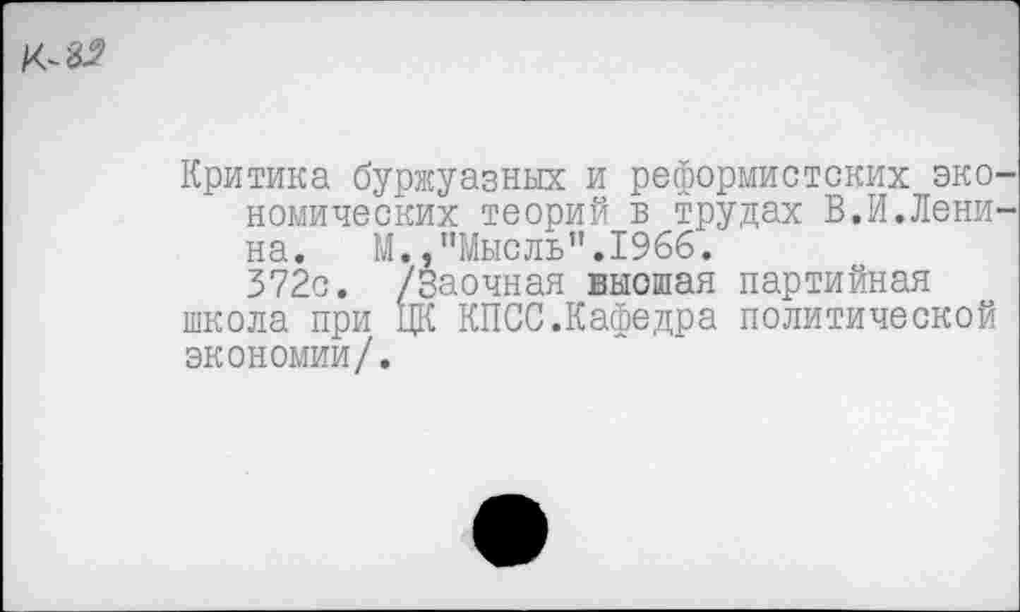 ﻿
Критика буржуазных и реформистских экономических теорий в трудах В.И.Ленина. М.,"Мысль".1966.
372с. /Заочная выошая партийная школа при ЦК КПСС.Кафедра политической экономии/.